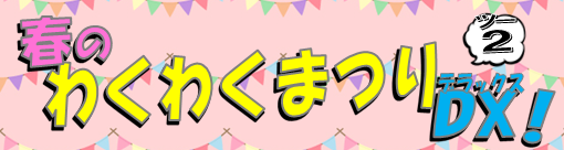 春のわくわくまつりDX!2